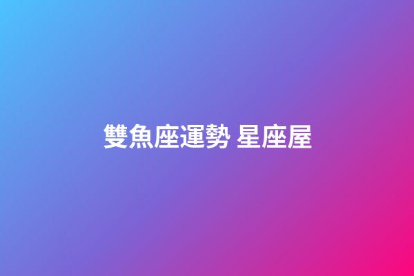 雙魚座運勢 星座屋-第1張-星座運勢-玄機派